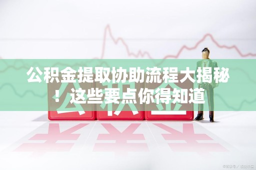 政和公积金提取协助流程大揭秘！这些要点你得知道
