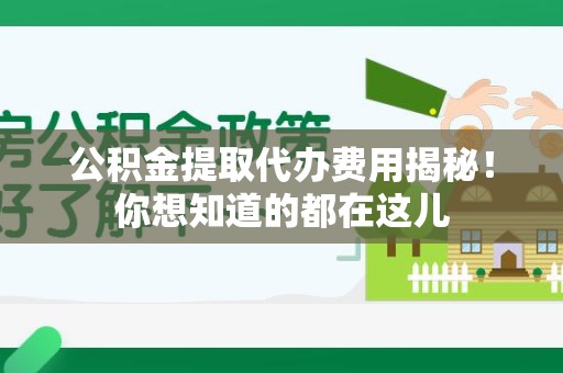 政和公积金提取代办费用揭秘！你想知道的都在这儿