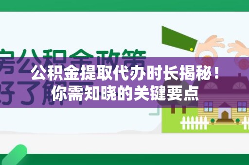政和公积金提取代办时长揭秘！你需知晓的关键要点