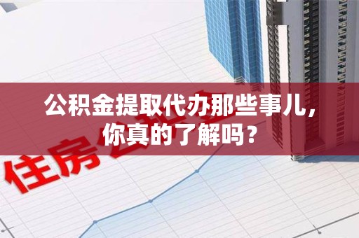 政和公积金提取代办那些事儿，你真的了解吗？