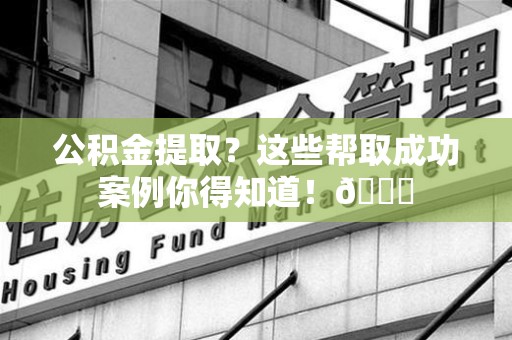 政和公积金提取?这些帮取成功案例你得知道!😎 政和公积金提取?这些帮取成功案例你得知道!😎