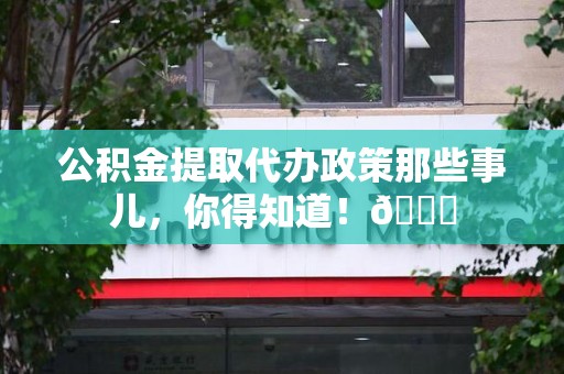 政和公积金提取代办政策那些事儿,你得知道!😎 政和公积金提取代办政策那些事儿,你得知道!😎