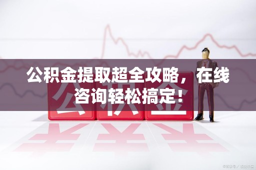 政和公积金提取超全攻略，在线咨询轻松搞定！