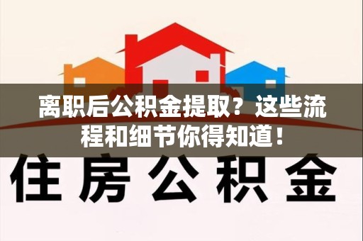 政和离职后公积金提取?这些流程和细节你得知道! 政和离职后公积金提取?这些流程和细节你得知道!