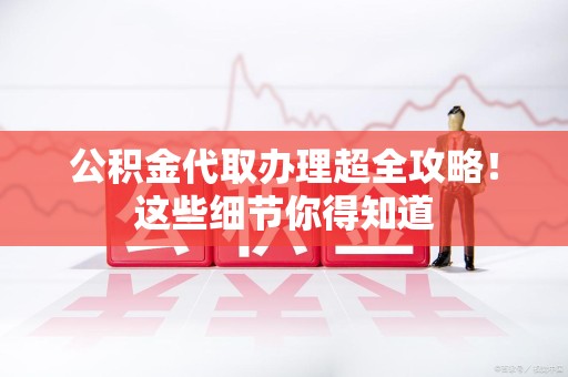政和公积金代取办理超全攻略！这些细节你得知道