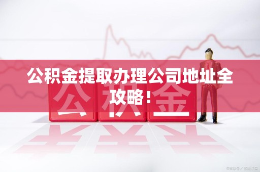 政和公积金提取办理公司地址全攻略！