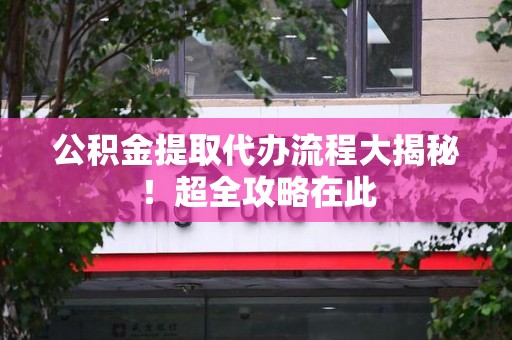 政和公积金提取代办流程大揭秘!超全攻略在此 政和公积金提取代办流程大揭秘!超全攻略在此