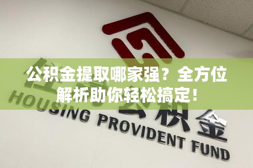 政和公积金提取哪家强？全方位解析助你轻松搞定！