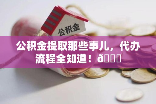 政和公积金提取那些事儿,代办流程全知道!😎 政和公积金提取那些事儿,代办流程全知道!😎