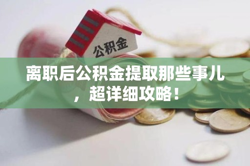 政和离职后公积金提取那些事儿，超详细攻略！
