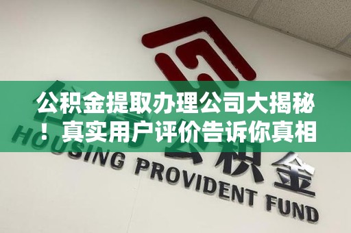 政和公积金提取办理公司大揭秘！真实用户评价告诉你真相