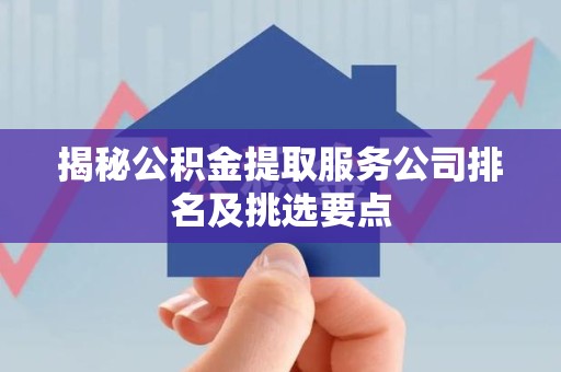 政和揭秘公积金提取服务公司排名及挑选要点 政和揭秘公积金提取服务公司排名及挑选要点