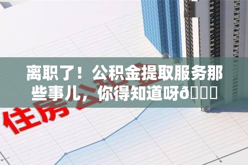 政和离职了！公积金提取服务那些事儿，你得知道呀😉