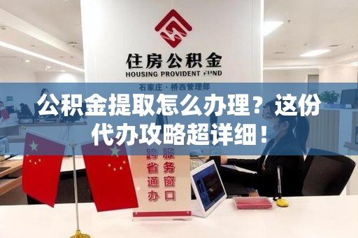 政和公积金提取怎么办理？这份代办攻略超详细！