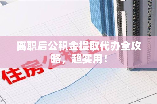 政和离职后公积金提取代办全攻略,超实用! 政和离职后公积金提取代办全攻略,超实用!