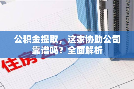 政和公积金提取，这家协助公司靠谱吗？全面解析