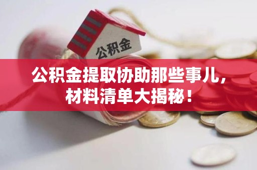 政和公积金提取协助那些事儿，材料清单大揭秘！