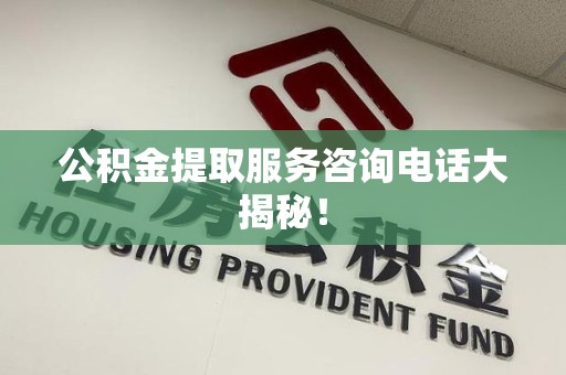 政和公积金提取服务咨询电话大揭秘！