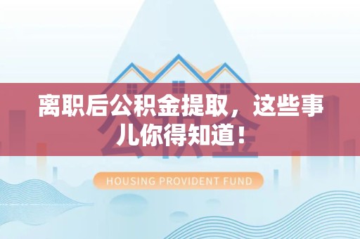 政和离职后公积金提取，这些事儿你得知道！