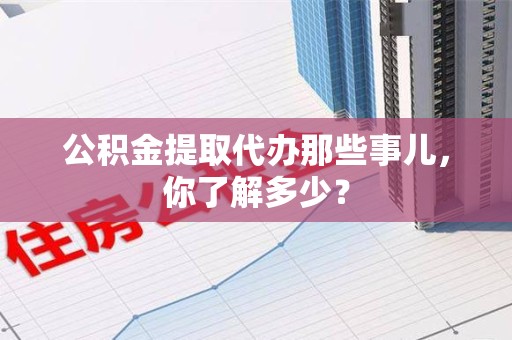 政和公积金提取代办那些事儿，你了解多少？