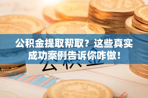 政和公积金提取帮取？这些真实成功案例告诉你咋做！