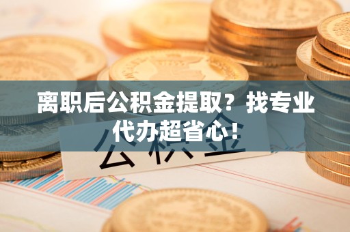 政和离职后公积金提取？找专业代办超省心！