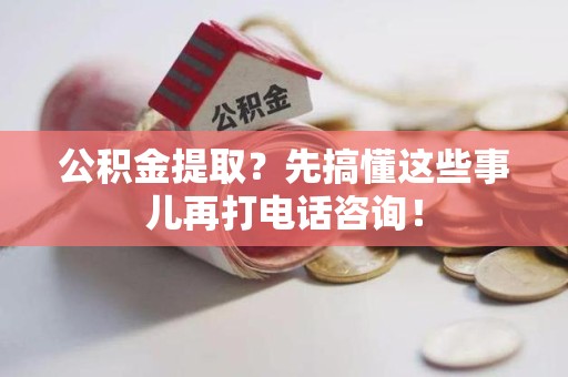 政和公积金提取？先搞懂这些事儿再打电话咨询！